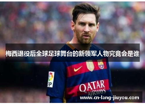 梅西退役后全球足球舞台的新领军人物究竟会是谁