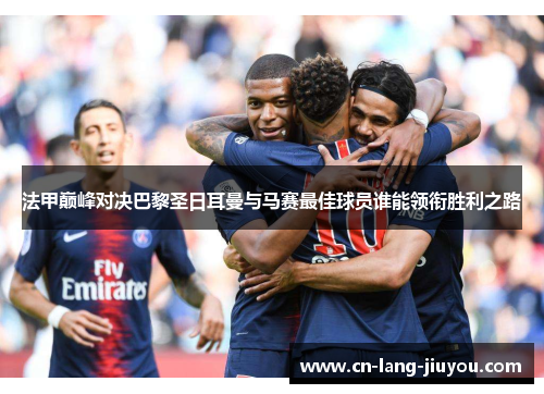 法甲巅峰对决巴黎圣日耳曼与马赛最佳球员谁能领衔胜利之路