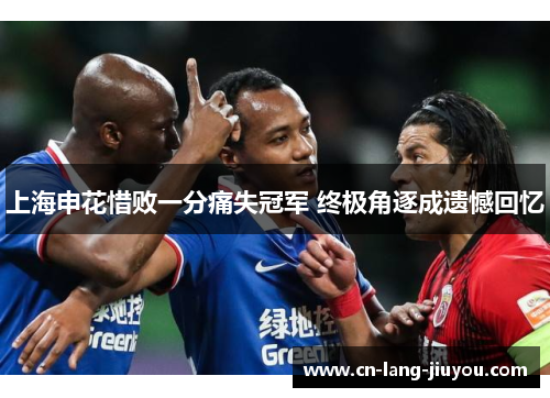 上海申花惜败一分痛失冠军 终极角逐成遗憾回忆