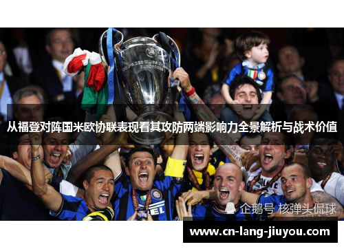 从福登对阵国米欧协联表现看其攻防两端影响力全景解析与战术价值