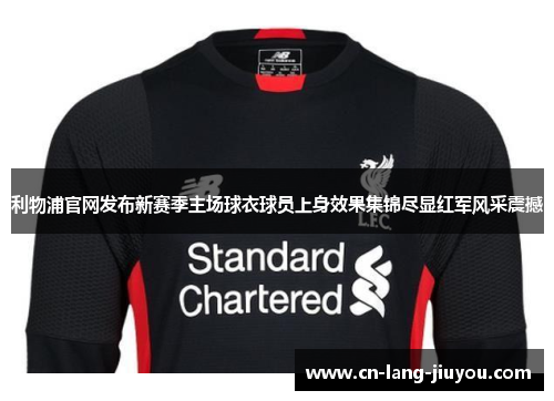 利物浦官网发布新赛季主场球衣球员上身效果集锦尽显红军风采震撼