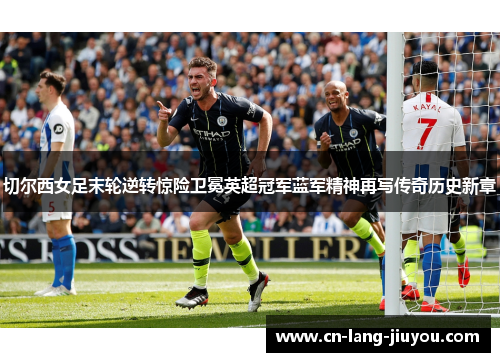 切尔西女足末轮逆转惊险卫冕英超冠军蓝军精神再写传奇历史新章