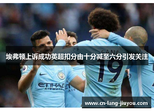 埃弗顿上诉成功英超扣分由十分减至六分引发关注