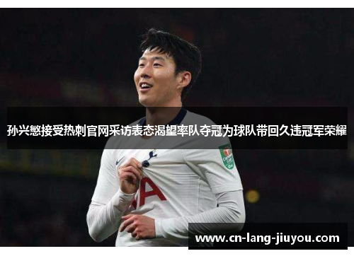 孙兴慜接受热刺官网采访表态渴望率队夺冠为球队带回久违冠军荣耀 孙兴慜接受热刺官网采访表态渴望率队夺冠为球队带回久违冠军荣耀