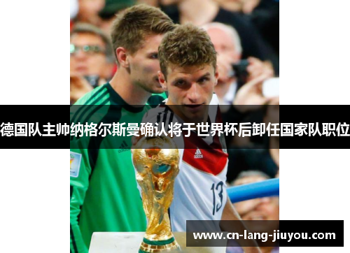 德国队主帅纳格尔斯曼确认将于世界杯后卸任国家队职位 德国队主帅纳格尔斯曼确认将于世界杯后卸任国家队职位