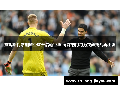 拉姆斯代尔加盟圣徒开启新征程 阿森纳门将为英超挑战再出发