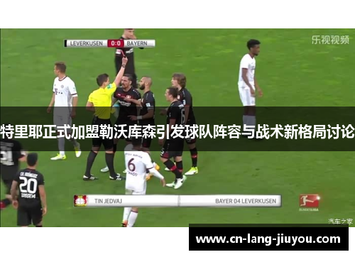 特里耶正式加盟勒沃库森引发球队阵容与战术新格局讨论