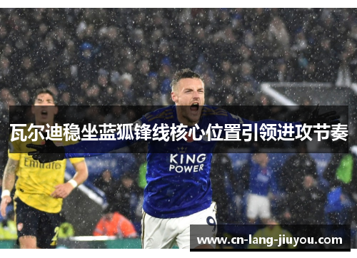 瓦尔迪稳坐蓝狐锋线核心位置引领进攻节奏