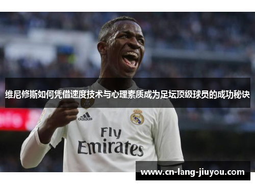 维尼修斯如何凭借速度技术与心理素质成为足坛顶级球员的成功秘诀