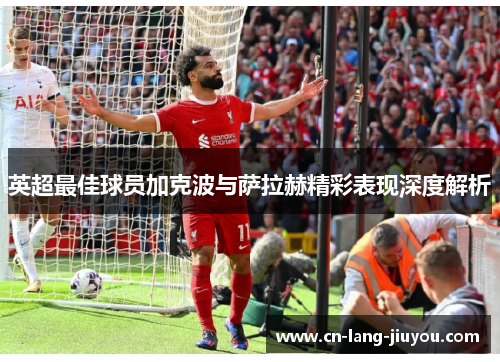 英超最佳球员加克波与萨拉赫精彩表现深度解析