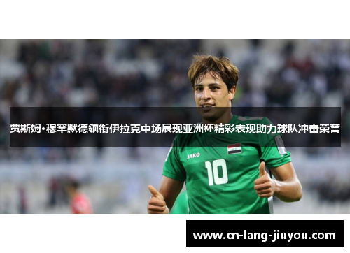 贾斯姆·穆罕默德领衔伊拉克中场展现亚洲杯精彩表现助力球队冲击荣誉