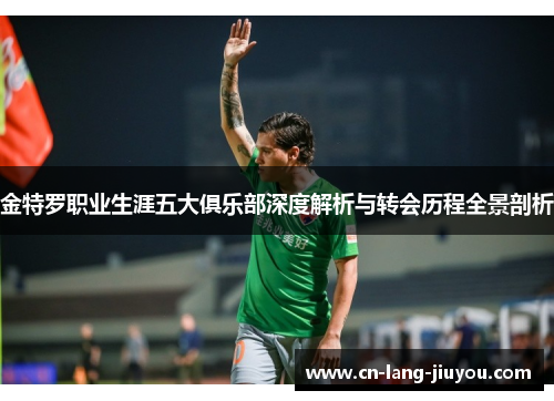 金特罗职业生涯五大俱乐部深度解析与转会历程全景剖析
