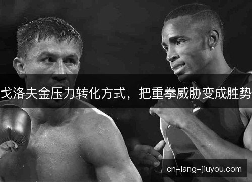 戈洛夫金压力转化方式，把重拳威胁变成胜势